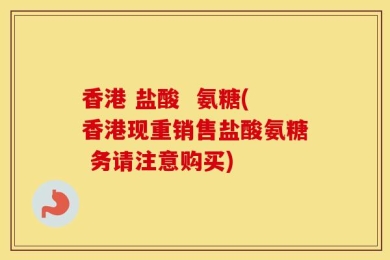 香港 盐酸  氨糖(香港现重销售盐酸氨糖 务请注意购买)