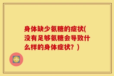 身体缺少氨糖的症状(没有足够氨糖会导致什么样的身体症状？)