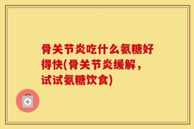骨关节炎吃什么氨糖好得快(骨关节炎缓解，试试氨糖饮食)