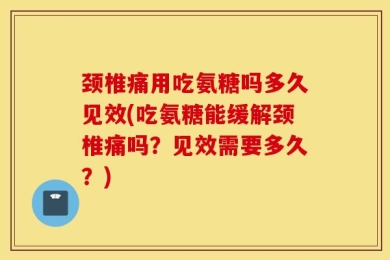 颈椎痛用吃氨糖吗多久见效(吃氨糖能缓解颈椎痛吗？见效需要多久？)