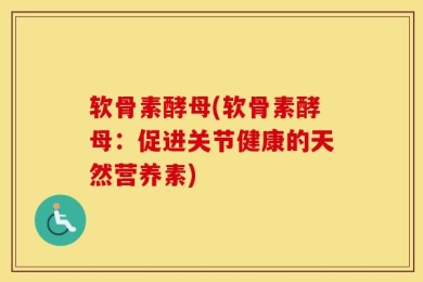 软骨素酵母(软骨素酵母：促进关节健康的天然营养素)