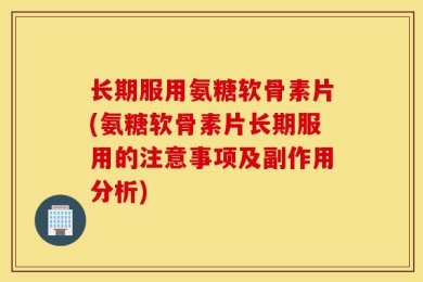 长期服用氨糖软骨素片(氨糖软骨素片长期服用的注意事项及副作用分析)