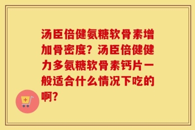 汤臣倍健氨糖软骨素增加骨密度？汤臣倍健健力多氨糖软骨素钙片一般适合什么情况下吃的啊？