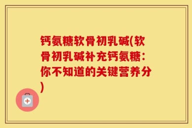 钙氨糖软骨初乳碱(软骨初乳碱补充钙氨糖：你不知道的关键营养分)