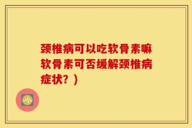 颈椎病可以吃软骨素嘛软骨素可否缓解颈椎病症状？)