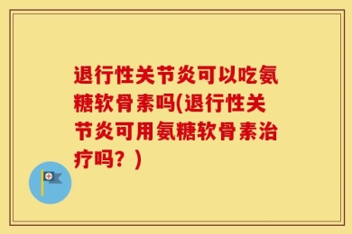 退行性关节炎可以吃氨糖软骨素吗(退行性关节炎可用氨糖软骨素治疗吗？)