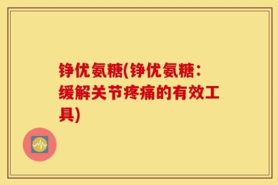 铮优氨糖(铮优氨糖：缓解关节疼痛的有效工具)