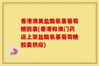 香港澳美盐酸氨基葡萄糖胶囊(香港和澳门药店上架盐酸氨基葡萄糖胶囊供应)