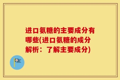 进口氨糖的主要成分有哪些(进口氨糖的成分解析：了解主要成分)