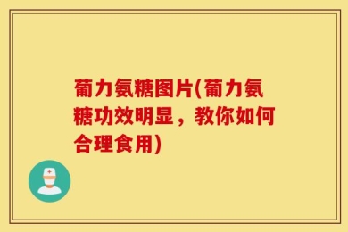 葡力氨糖图片(葡力氨糖功效明显，教你如何合理食用)