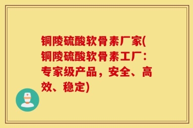 铜陵硫酸软骨素厂家(铜陵硫酸软骨素工厂：专家级产品，安全、高效、稳定)