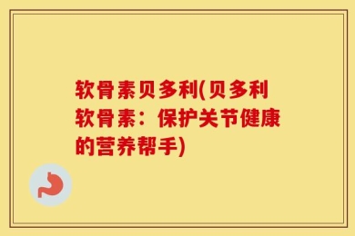 软骨素贝多利(贝多利软骨素：保护关节健康的营养帮手)