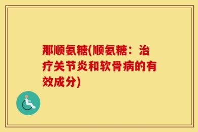 那顺氨糖(顺氨糖：治疗关节炎和软骨病的有效成分)