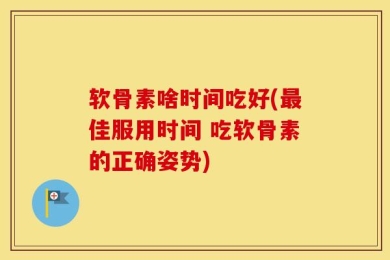 软骨素啥时间吃好(最佳服用时间 吃软骨素的正确姿势)