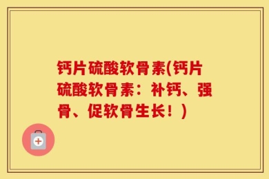 钙片硫酸软骨素(钙片硫酸软骨素：补钙、强骨、促软骨生长！)