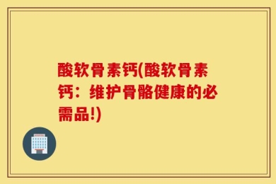 酸软骨素钙(酸软骨素钙：维护骨骼健康的必需品!)