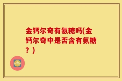 金钙尔奇有氨糖吗(金钙尔奇中是否含有氨糖？)