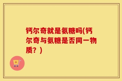 钙尔奇就是氨糖吗(钙尔奇与氨糖是否同一物质？)