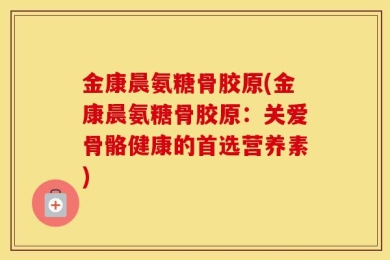 金康晨氨糖骨胶原(金康晨氨糖骨胶原：关爱骨骼健康的首选营养素)