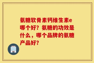 氨糖软骨素钙维生素e哪个好？氨糖的功效是什么，哪个品牌的氨糖产品好？