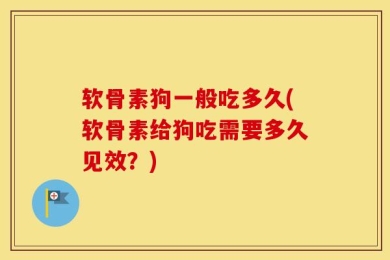 软骨素狗一般吃多久(软骨素给狗吃需要多久见效？)