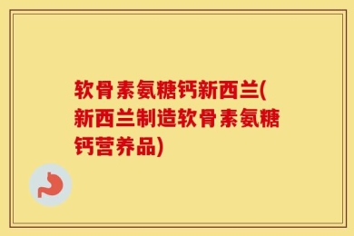 软骨素氨糖钙新西兰(新西兰制造软骨素氨糖钙营养品)