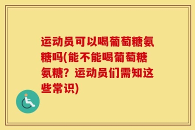 运动员可以喝葡萄糖氨糖吗(能不能喝葡萄糖氨糖？运动员们需知这些常识)