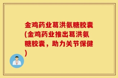金鸡药业葛洪氨糖胶囊(金鸡药业推出葛洪氨糖胶囊，助力关节保健)