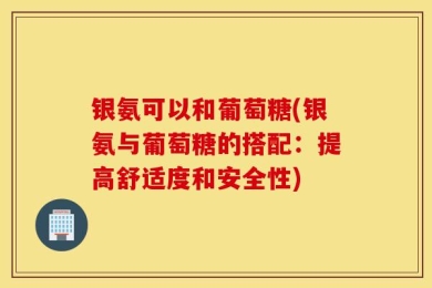 银氨可以和葡萄糖(银氨与葡萄糖的搭配：提高舒适度和安全性)
