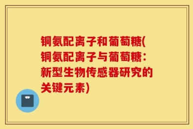 铜氨配离子和葡萄糖(铜氨配离子与葡萄糖：新型生物传感器研究的关键元素)