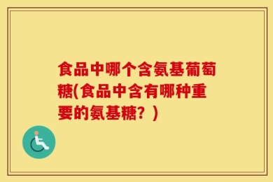 食品中哪个含氨基葡萄糖(食品中含有哪种重要的氨基糖？)