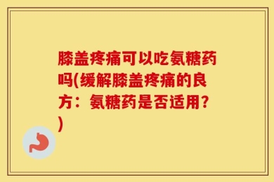 膝盖疼痛可以吃氨糖药吗(缓解膝盖疼痛的良方：氨糖药是否适用？)