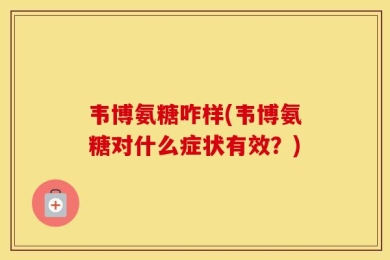 韦博氨糖咋样(韦博氨糖对什么症状有效？)