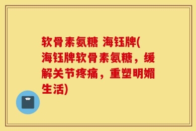 软骨素氨糖 海钰牌(海钰牌软骨素氨糖，缓解关节疼痛，重塑明媚生活)