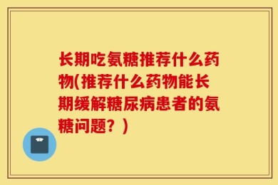 长期吃氨糖推荐什么药物(推荐什么药物能长期缓解糖尿病患者的氨糖问题？)