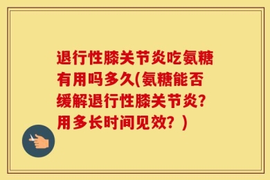 退行性膝关节炎吃氨糖有用吗多久(氨糖能否缓解退行性膝关节炎？用多长时间见效？)