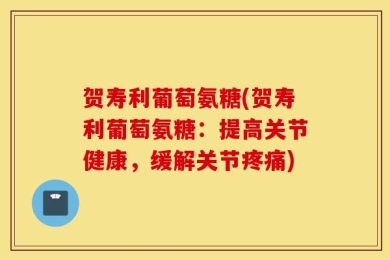 贺寿利葡萄氨糖(贺寿利葡萄氨糖：提高关节健康，缓解关节疼痛)