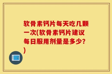 软骨素钙片每天吃几颗一次(软骨素钙片建议每日服用剂量是多少？)