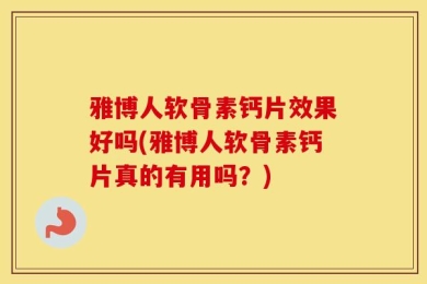 雅博人软骨素钙片效果好吗(雅博人软骨素钙片真的有用吗？)