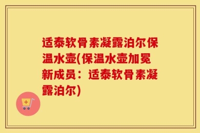 适泰软骨素凝露泊尔保温水壶(保温水壶加冕新成员：适泰软骨素凝露泊尔)