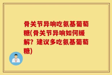 骨关节异响吃氨基葡萄糖(骨关节异响如何缓解？建议多吃氨基葡萄糖)