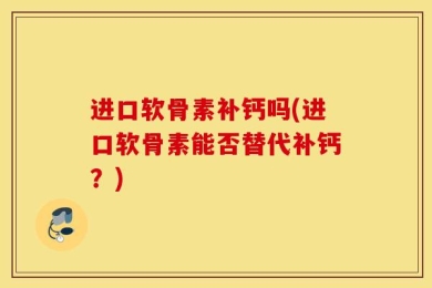 进口软骨素补钙吗(进口软骨素能否替代补钙？)