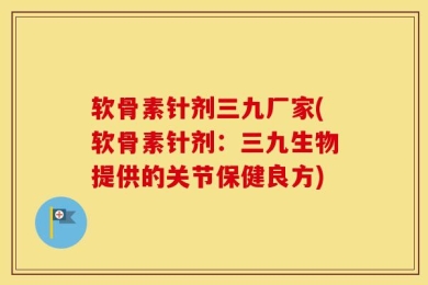 软骨素针剂三九厂家(软骨素针剂：三九生物提供的关节保健良方)