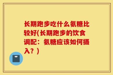 长期跑步吃什么氨糖比较好(长期跑步的饮食调配：氨糖应该如何摄入？)