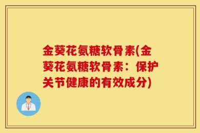 金葵花氨糖软骨素(金葵花氨糖软骨素：保护关节健康的有效成分)