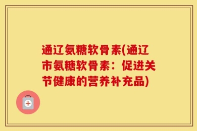 通辽氨糖软骨素(通辽市氨糖软骨素：促进关节健康的营养补充品)