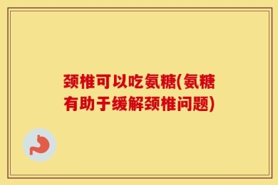 颈椎可以吃氨糖(氨糖有助于缓解颈椎问题)