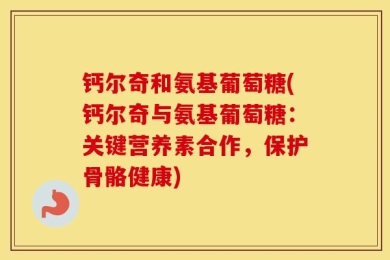 钙尔奇和氨基葡萄糖(钙尔奇与氨基葡萄糖：关键营养素合作，保护骨骼健康)