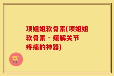 项姐姐软骨素(项姐姐软骨素 - 缓解关节疼痛的神器)