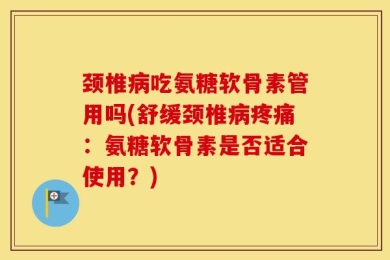 颈椎病吃氨糖软骨素管用吗(舒缓颈椎病疼痛：氨糖软骨素是否适合使用？)